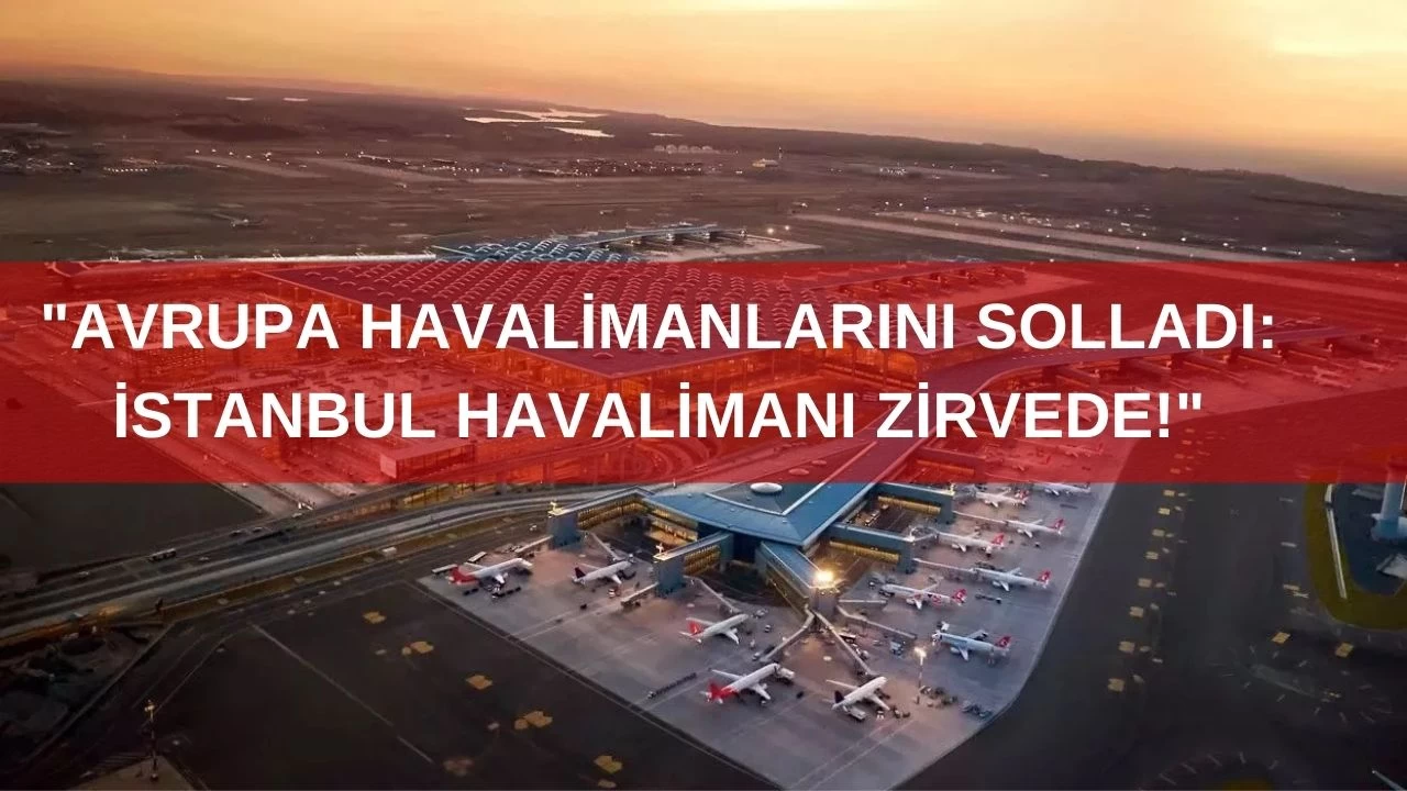 "Avrupa Havalimanlarını Solladı: İstanbul Havalimanı Zirvede!"