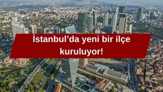 İstanbul'da Büyük Değişim: Yeni Bir İlçe Kuruluyor